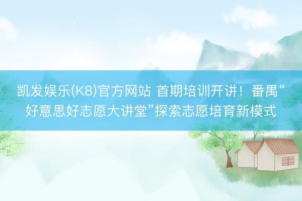 凯发娱乐(K8)官方网站 首期培训开讲!番禺“好意思好志愿大讲堂”探索志愿培育新模式