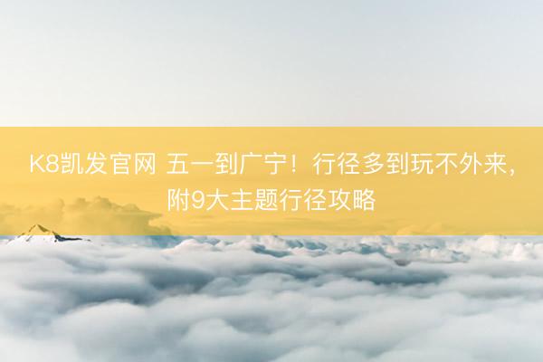 K8凯发官网 五一到广宁！行径多到玩不外来，附9大主题行径攻略
