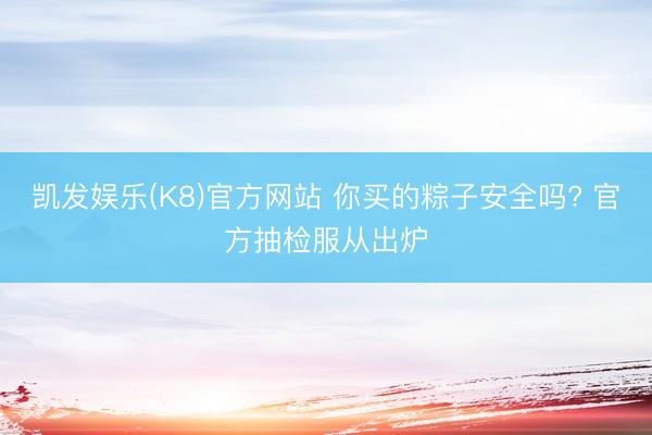 凯发娱乐(K8)官方网站 你买的粽子安全吗? 官方抽检服从出炉