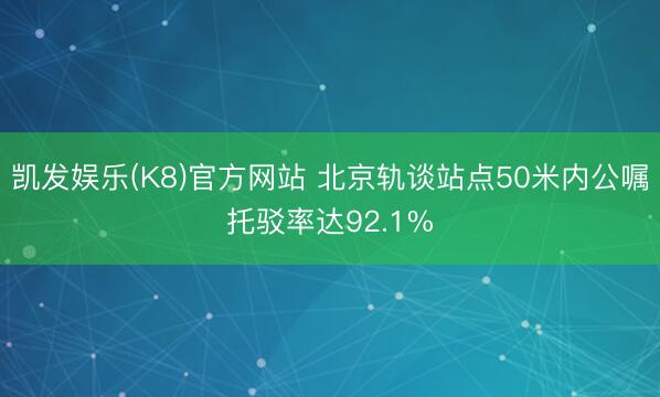 凯发娱乐(K8)官方网站 北京轨谈站点50米内公嘱托驳率达92.1%