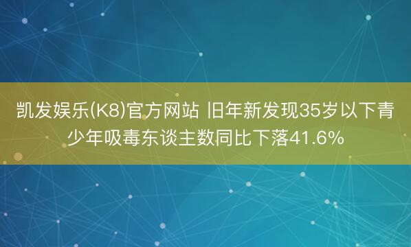 凯发娱乐(K8)官方网站 旧年新发现35岁以下青少年吸毒东谈主数同比下落41.6%