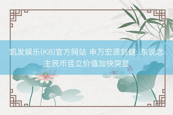 凯发娱乐(K8)官方网站 申万宏源刘健: 东说念主民币竖立价值加快突显