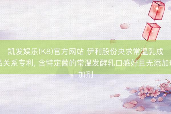 凯发娱乐(K8)官方网站 伊利股份央求常温乳成品关系专利， 含特定菌的常温发酵乳口感好且无添加剂