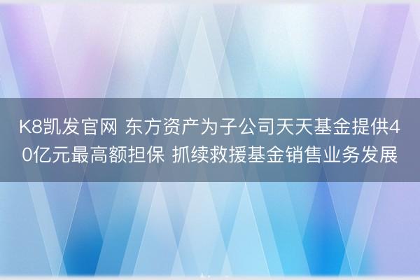 K8凯发官网 东方资产为子公司天天基金提供40亿元最高额担保 抓续救援基金销售业务发展