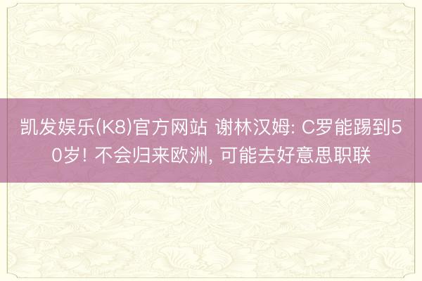 凯发娱乐(K8)官方网站 谢林汉姆: C罗能踢到50岁! 不会归来欧洲， 可能去好意思职联
