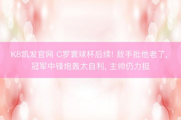 K8凯发官网 C罗寰球杯后续! 敌手批他老了， 冠军中锋炮轰太自利， 主帅仍力挺