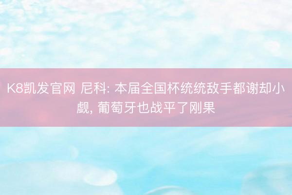 K8凯发官网 尼科: 本届全国杯统统敌手都谢却小觑, 葡萄牙也战平了刚果