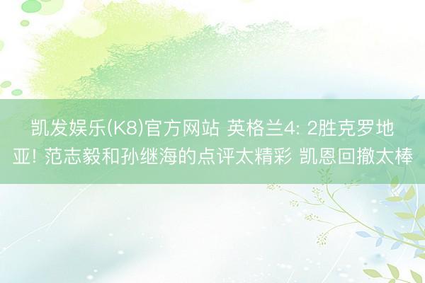 凯发娱乐(K8)官方网站 英格兰4: 2胜克罗地亚! 范志毅和孙继海的点评太精彩 凯恩回撤太棒