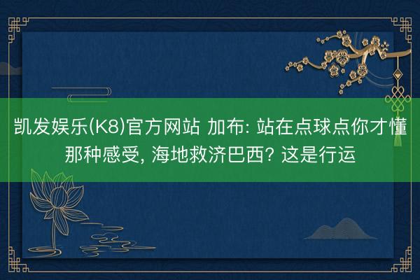 凯发娱乐(K8)官方网站 加布: 站在点球点你才懂那种感受， 海地救济巴西? 这是行运