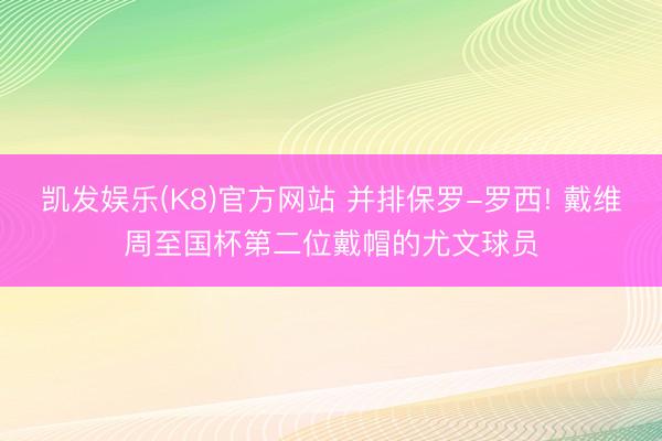 凯发娱乐(K8)官方网站 并排保罗-罗西! 戴维周至国杯第二位戴帽的尤文球员