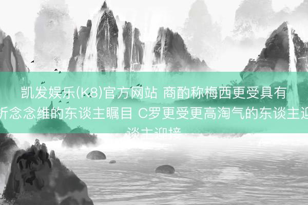 凯发娱乐(K8)官方网站 商酌称梅西更受具有分析念念维的东谈主瞩目 C罗更受更高淘气的东谈主迎接
