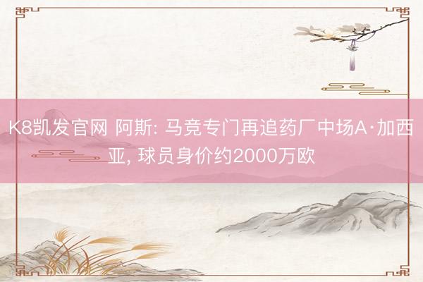 K8凯发官网 阿斯: 马竞专门再追药厂中场A·加西亚， 球员身价约2000万欧