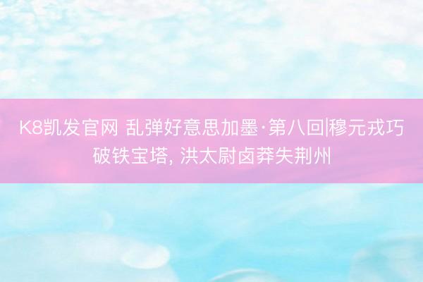 K8凯发官网 乱弹好意思加墨·第八回|穆元戎巧破铁宝塔， 洪太尉卤莽失荆州