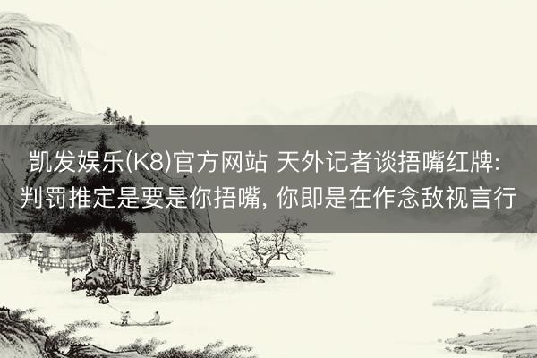 凯发娱乐(K8)官方网站 天外记者谈捂嘴红牌: 判罚推定是要是你捂嘴, 你即是在作念敌视言行