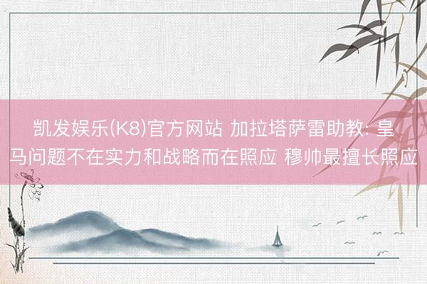 凯发娱乐(K8)官方网站 加拉塔萨雷助教: 皇马问题不在实力和战略而在照应 穆帅最擅长照应