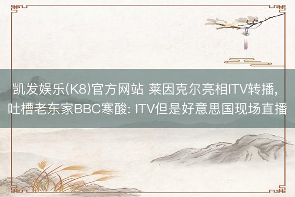 凯发娱乐(K8)官方网站 莱因克尔亮相ITV转播, 吐槽老东家BBC寒酸: ITV但是好意思国现场直播
